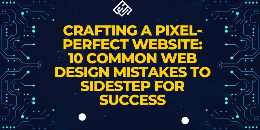 Crafting A Pixel – Perfect website : 10 Common Web Design Mistakes To Sidestep For Success
