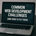 Common Web Development Challenges (And How to Fix Them)